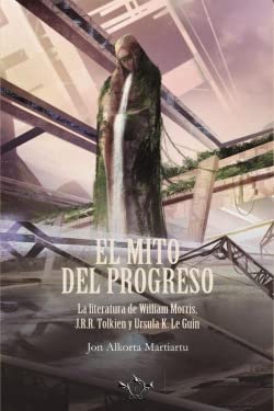 Libro EL MITO DEL PROGRESO LA LITERATURA DE WILLIAM MORRIS JRR TOLKIEN Y URUSULA K LE GUIN de JON ALKORTA MARTIARTU