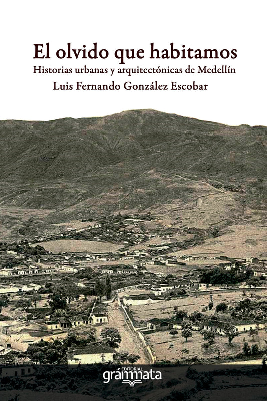 Libro EL OLVIDO QUE HABITAMOS HISTORIAS URBANAS Y ARQUITECTONICAS DE MEDELLIN de LUIS FERNANDO GONZALEZ ESCOBAR