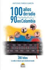 Libro 100 ANOS DE RADIO: 90 EN COLOMBIA, 280 HITOS de Antonio Pardo Garcia