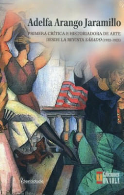 Libro Adelfa Arango Jaramillo Primera Critica E Historiadora De Arte Desde La Revista Sabado 1922 1923